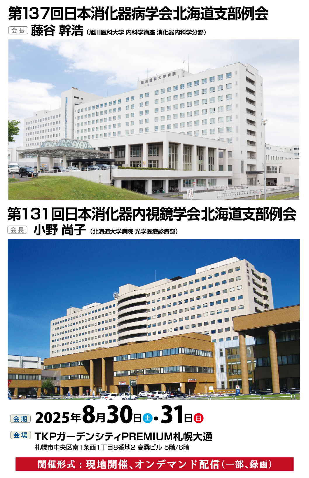 第137回日本消化器病学会北海道支部例会【会長：藤谷幹浩(旭川医科大学内科学講座 消化器内科学分野 教授)】、第131回日本消化器内視鏡学会北海道支部例会【会長：小野尚子(北海道大学病院 光学医療診療部 教授)】、会期:2025年8月30日（土）・31日（日）、会場:TKPガーデンシティPREMIUM札幌大通 札幌市中央区南1条西1丁目8番地2 高桑ビル5階/6階