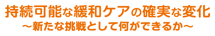 持続可能な緩和ケアの確実な変化～新たな挑戦として何ができるか～