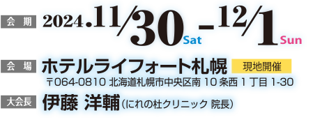 会期:2024年11月30日（土）-12月1日（日）、会場ホテル来フォート札幌【現地開催】（〒064-0810北海道札幌市中央区南10条西1丁目1-30）、大会長：伊藤洋輔（にれの杜クリニック 院長）